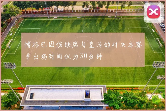博格巴因伤缺席与皇马的对决本赛季出场时间仅为30分钟