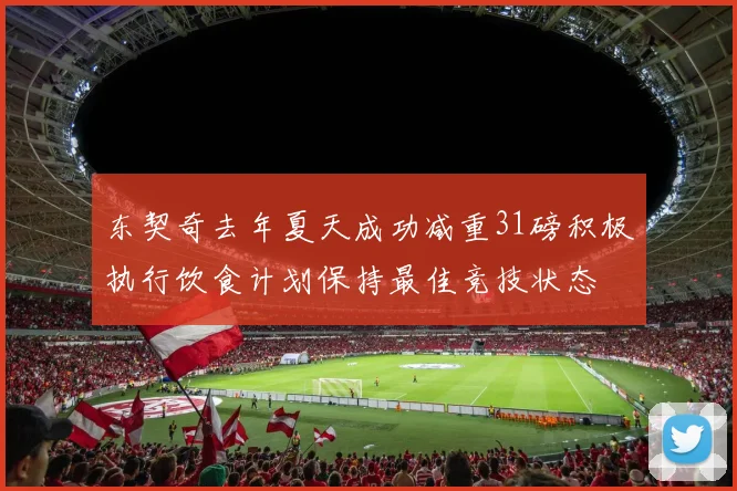 东契奇去年夏天成功减重31磅积极执行饮食计划保持最佳竞技状态
