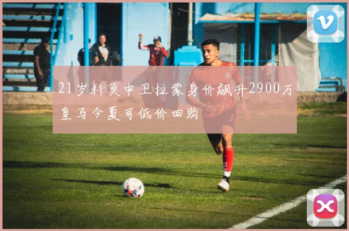 21岁科莫中卫拉蒙身价飙升2900万皇马今夏可低价回购