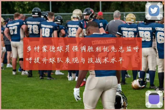 多特蒙德球员强调胜利优先总监呼吁提升球队表现与技战术水平