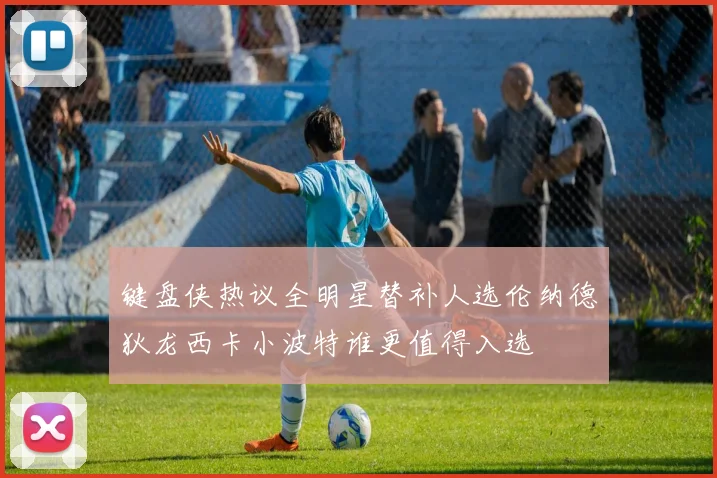 键盘侠热议全明星替补人选伦纳德狄龙西卡小波特谁更值得入选