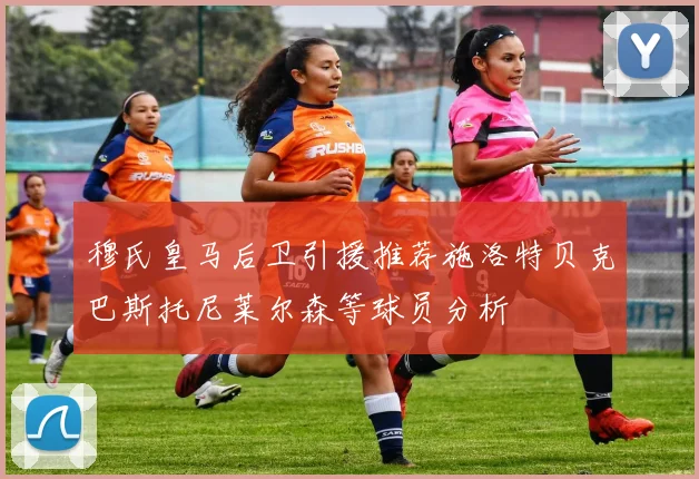 穆氏皇马后卫引援推荐施洛特贝克巴斯托尼莱尔森等球员分析