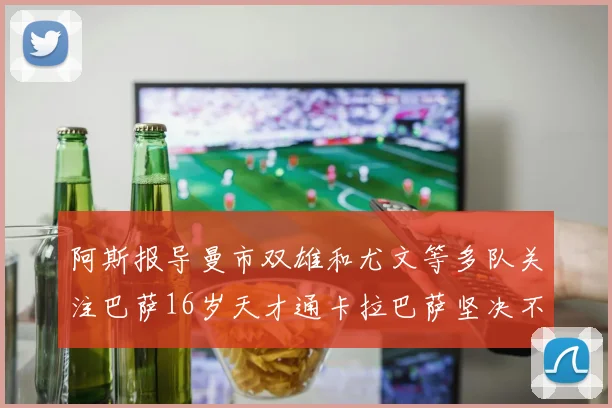 阿斯报导曼市双雄和尤文等多队关注巴萨16岁天才通卡拉巴萨坚决不放人