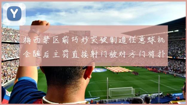梅西禁区前巧妙突破制造任意球机会随后主罚直接射门被对方门将扑出