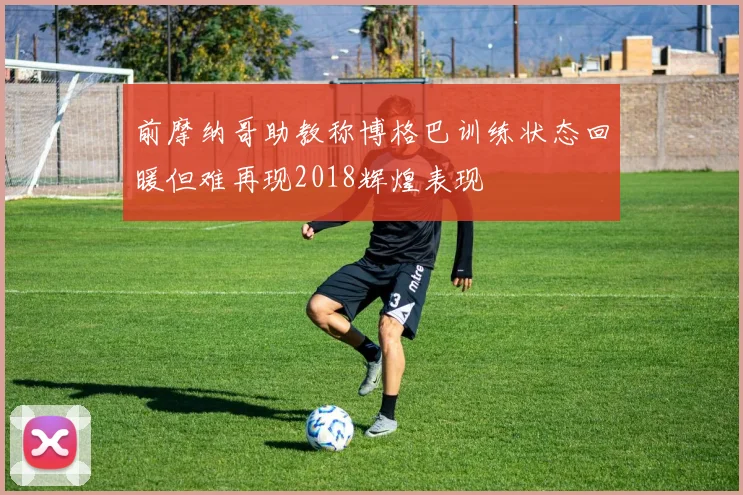 前摩纳哥助教称博格巴训练状态回暖但难再现2018辉煌表现