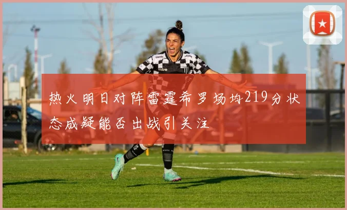 热火明日对阵雷霆希罗场均219分状态成疑能否出战引关注