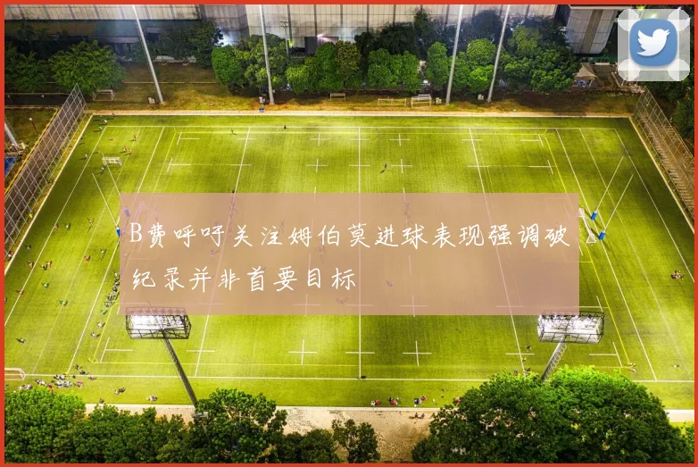 B费呼吁关注姆伯莫进球表现强调破纪录并非首要目标