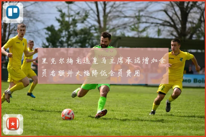 里克尔梅竞选皇马主席承诺增加会员名额并大幅降低会员费用