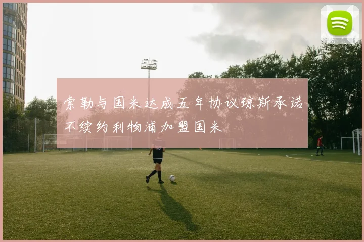 索勒与国米达成五年协议琼斯承诺不续约利物浦加盟国米